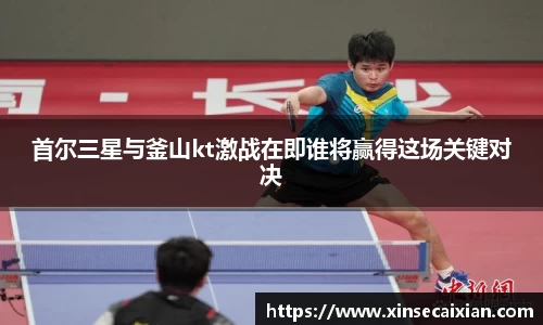 首尔三星与釜山kt激战在即谁将赢得这场关键对决